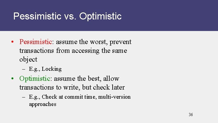 Pessimistic vs. Optimistic • Pessimistic: assume the worst, prevent transactions from accessing the same