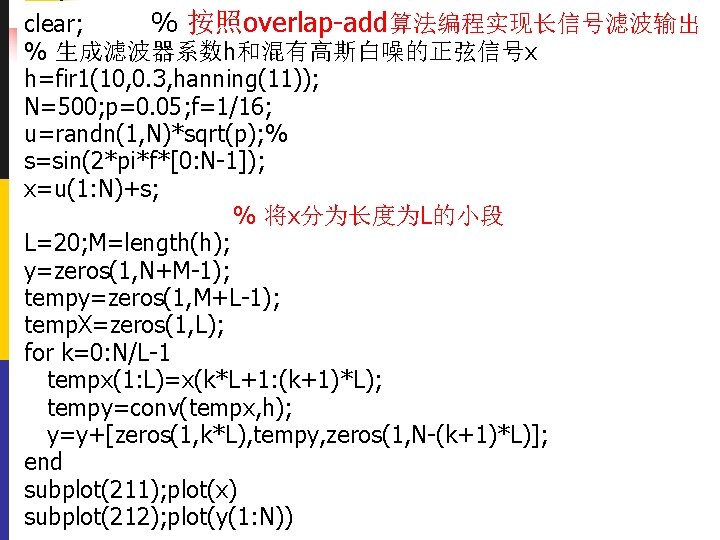 clear; % 按照overlap-add算法编程实现长信号滤波输出 % 生成滤波器系数h和混有高斯白噪的正弦信号x h=fir 1(10, 0. 3, hanning(11)); N=500; p=0. 05; f=1/16;