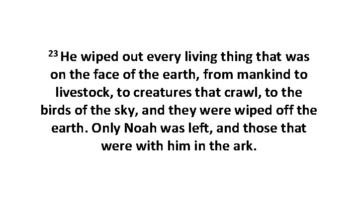 23 He wiped out every living that was on the face of the earth,