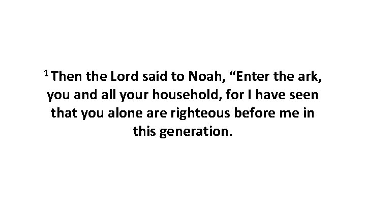 1 Then the Lord said to Noah, “Enter the ark, you and all your