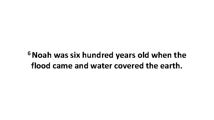 6 Noah was six hundred years old when the flood came and water covered