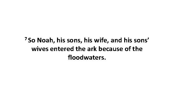 7 So Noah, his sons, his wife, and his sons’ wives entered the ark