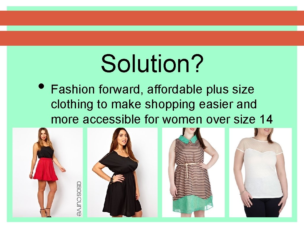 Solution? • Fashion forward, affordable plus size clothing to make shopping easier and more