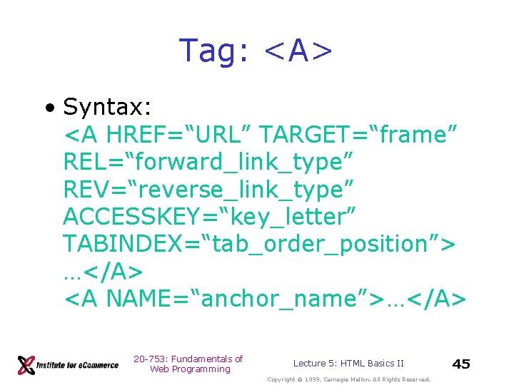 Tag: <A> • Syntax: <A HREF=“URL” TARGET=“frame” REL=“forward_link_type” REV=“reverse_link_type” ACCESSKEY=“key_letter” TABINDEX=“tab_order_position”> …</A> <A NAME=“anchor_name”>…</A> Tag: <A> • Syntax: <A HREF=“URL” TARGET=“frame” REL=“forward_link_type” REV=“reverse_link_type” ACCESSKEY=“key_letter” TABINDEX=“tab_order_position”> …</A> <A NAME=“anchor_name”>…</A>