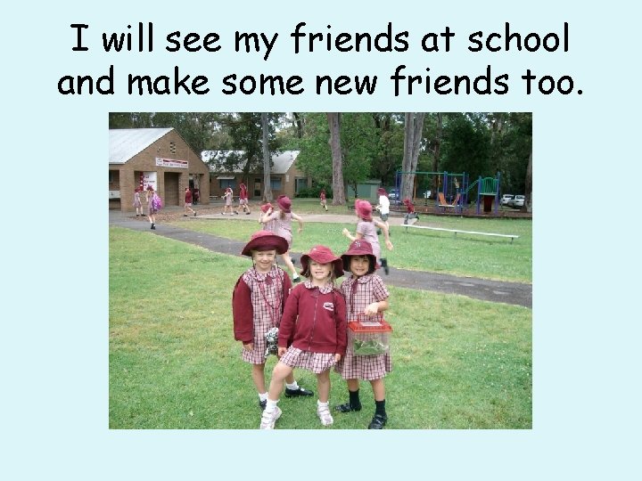 I will see my friends at school and make some new friends too. 