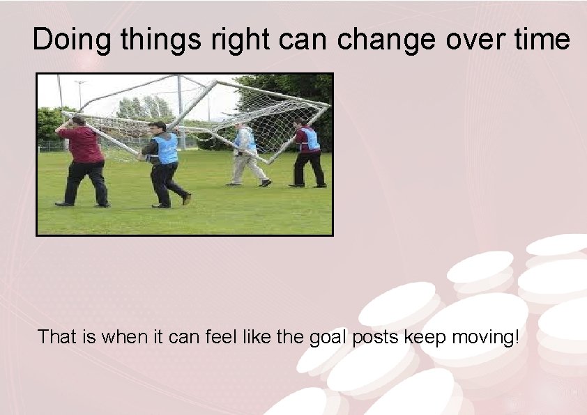 Doing things right can change over time That is when it can feel like