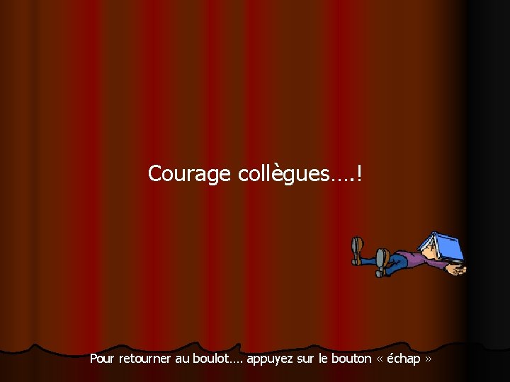 Courage collègues…. ! Pour retourner au boulot…. appuyez sur le bouton « échap »