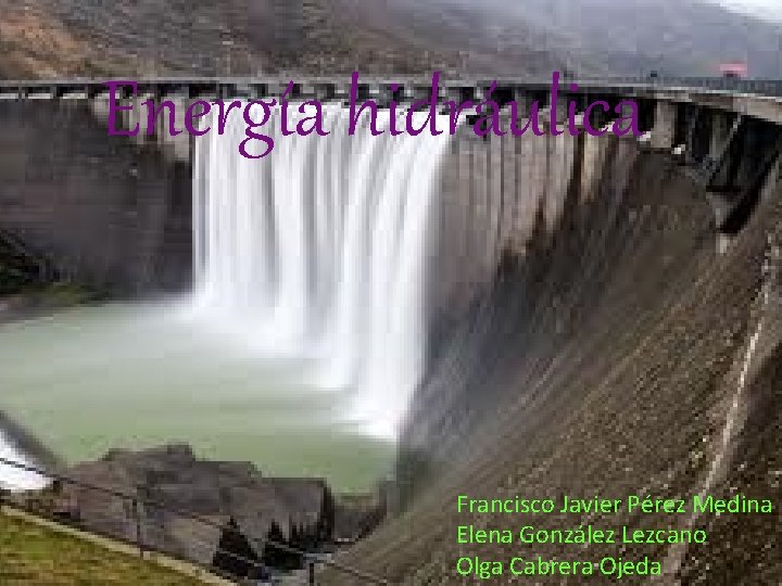 Energía hidráulica Francisco Javier Pérez Medina Elena González Lezcano Olga Cabrera Ojeda 
