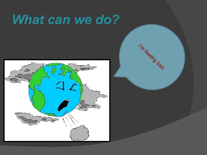 What can we do? I’m fe el in g ba d. 