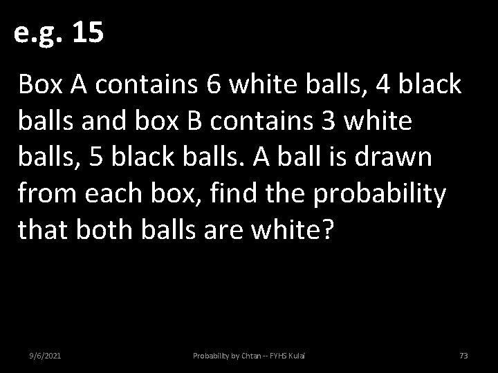 e. g. 15 Box A contains 6 white balls, 4 black balls and box