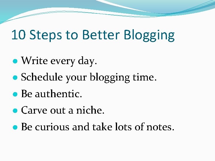 10 Steps to Better Blogging ● Write every day. ● Schedule your blogging time.