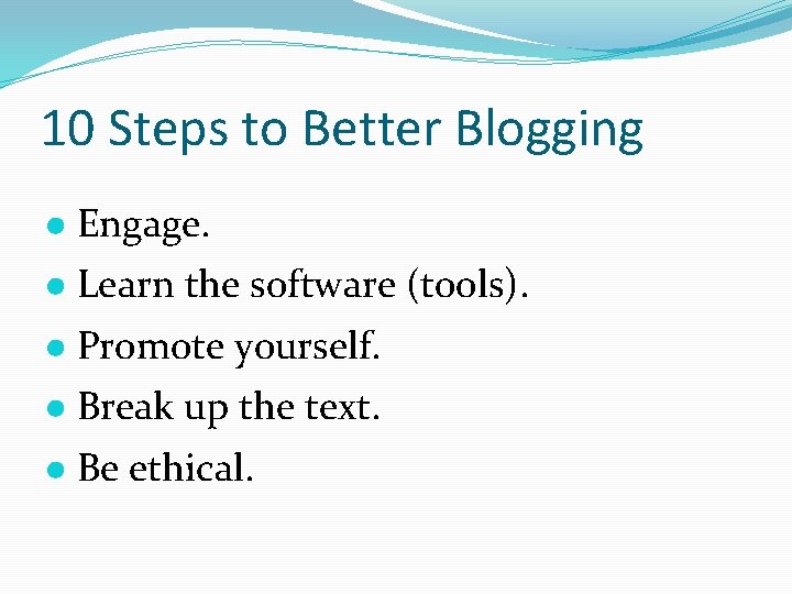 10 Steps to Better Blogging ● Engage. ● Learn the software (tools). ● Promote