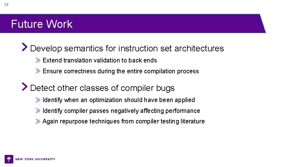 24 Future Work Develop semantics for instruction set architectures Extend translation validation to back