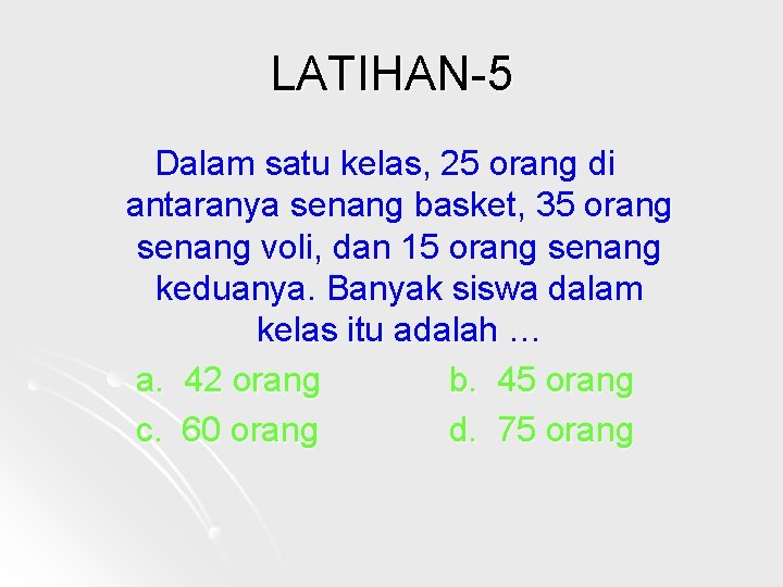 LATIHAN-5 Dalam satu kelas, 25 orang di antaranya senang basket, 35 orang senang voli,