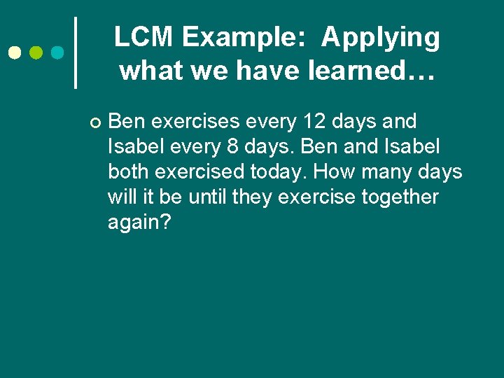 LCM Example: Applying what we have learned… ¢ Ben exercises every 12 days and