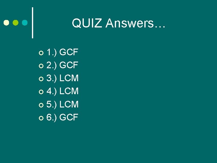 QUIZ Answers… 1. ) GCF ¢ 2. ) GCF ¢ 3. ) LCM ¢