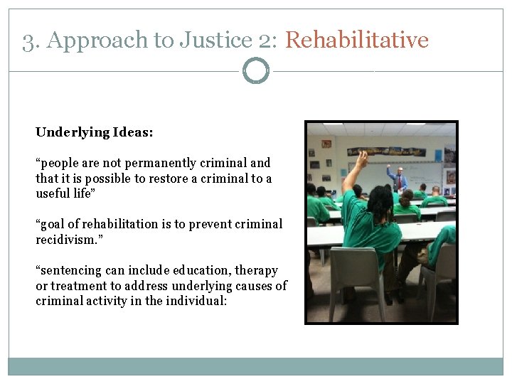 3. Approach to Justice 2: Rehabilitative Underlying Ideas: “people are not permanently criminal and