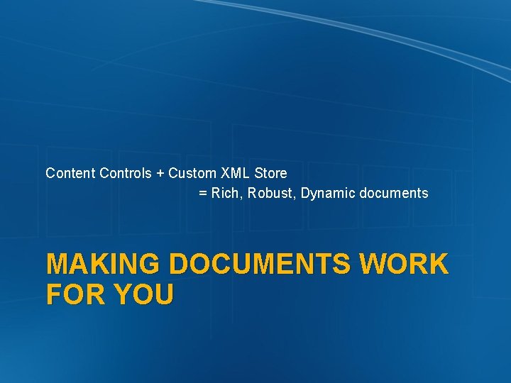 Content Controls + Custom XML Store = Rich, Robust, Dynamic documents MAKING DOCUMENTS WORK