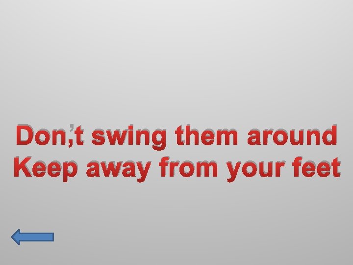 Don’t swing them around Keep away from your feet 