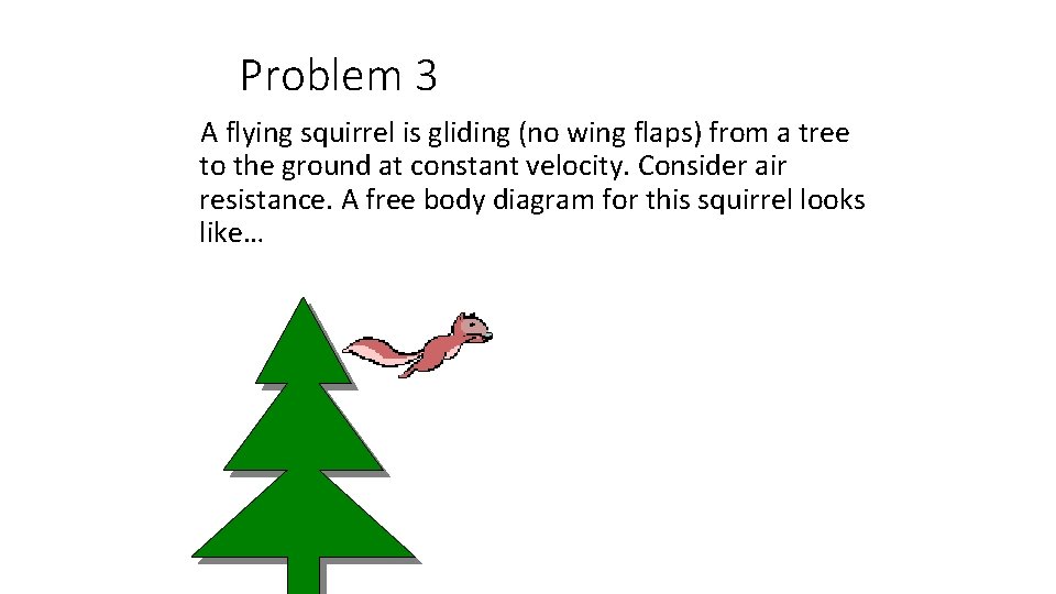 Problem 3 A flying squirrel is gliding (no wing flaps) from a tree to