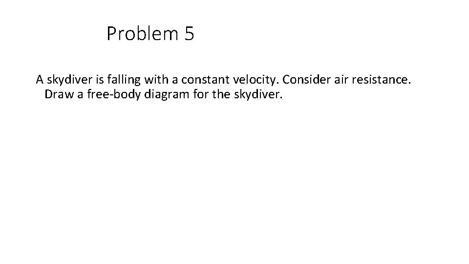 Problem 5 A skydiver is falling with a constant velocity. Consider air resistance. Draw