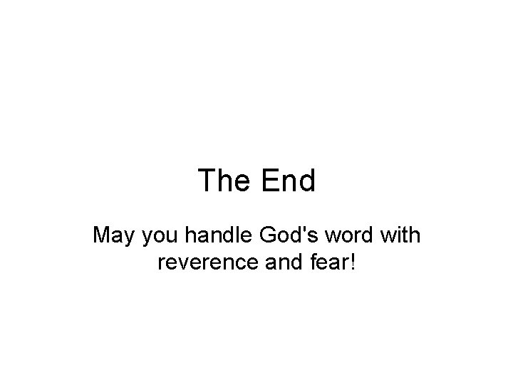 The End May you handle God's word with reverence and fear! 