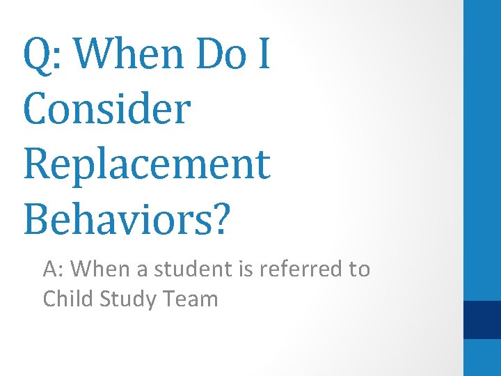 Q: When Do I Consider Replacement Behaviors? A: When a student is referred to