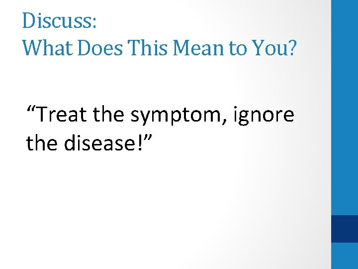 Discuss: What Does This Mean to You? “Treat the symptom, ignore the disease!” 