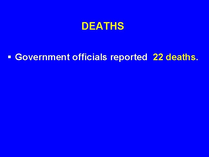 DEATHS § Government officials reported 22 deaths. 