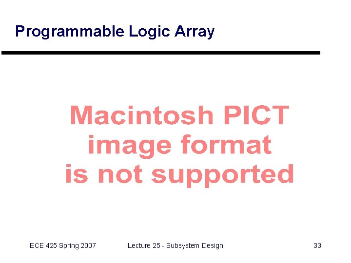 Programmable Logic Array ECE 425 Spring 2007 Lecture 25 - Subsystem Design 33 