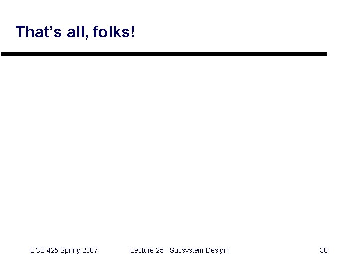 That’s all, folks! ECE 425 Spring 2007 Lecture 25 - Subsystem Design 38 