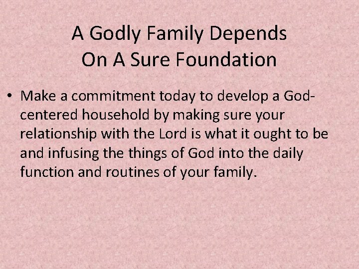 A Godly Family Depends On A Sure Foundation • Make a commitment today to
