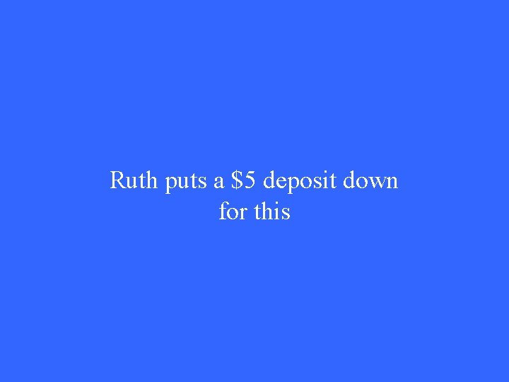 Ruth puts a $5 deposit down for this 