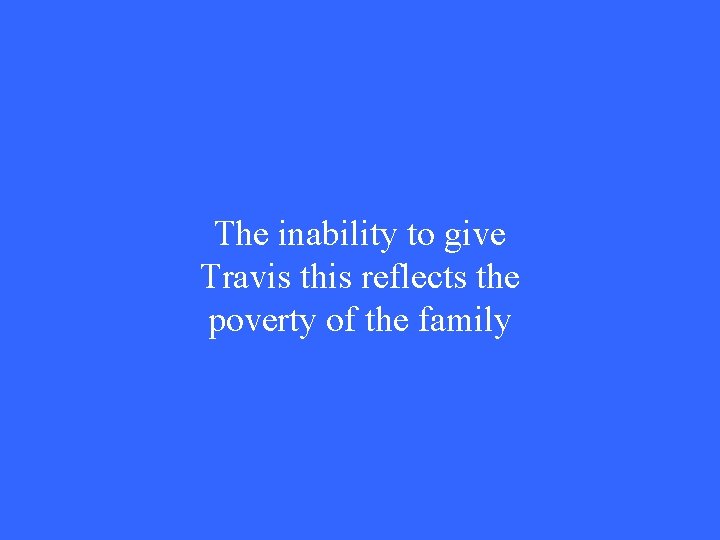 The inability to give Travis this reflects the poverty of the family 