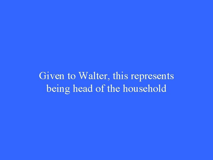 Given to Walter, this represents being head of the household 
