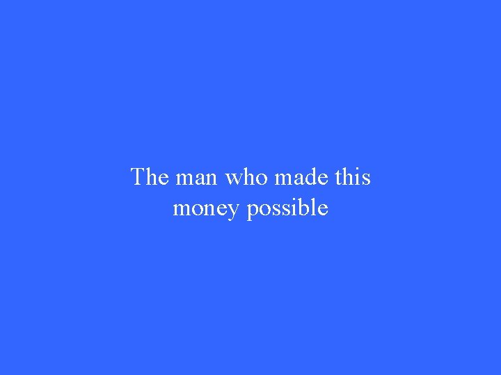 The man who made this money possible 