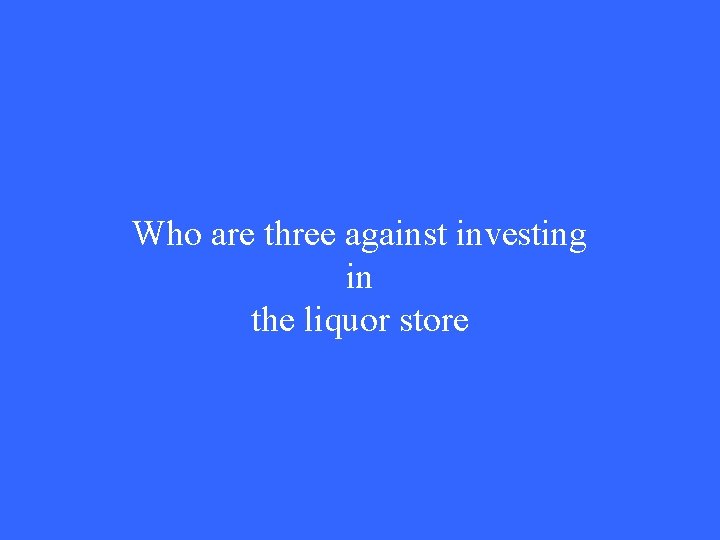 Who are three against investing in the liquor store 