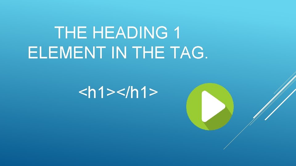 THE HEADING 1 ELEMENT IN THE TAG. <h 1></h 1> 