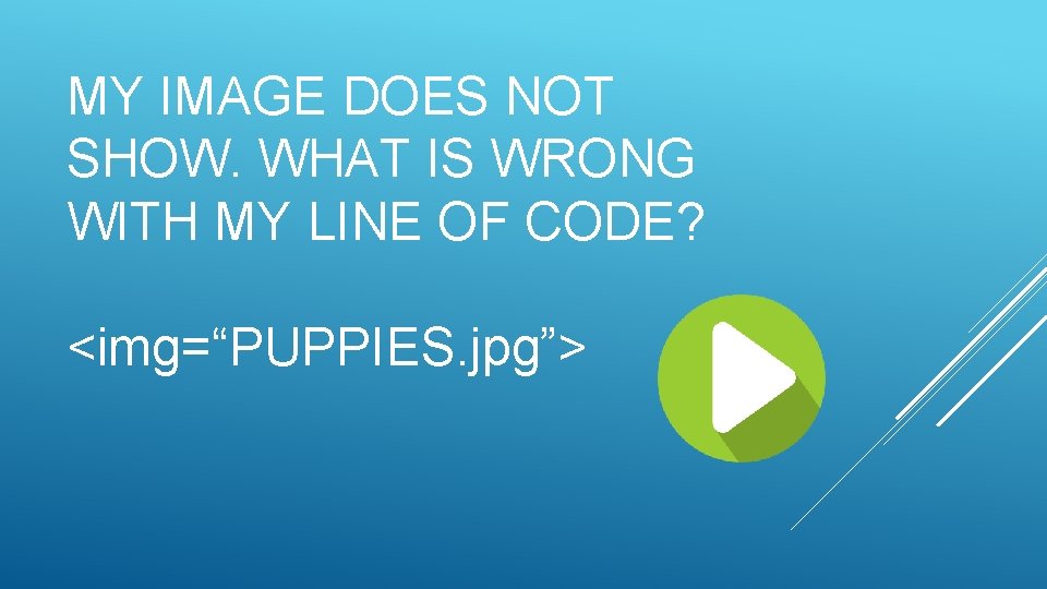MY IMAGE DOES NOT SHOW. WHAT IS WRONG WITH MY LINE OF CODE? <img=“PUPPIES.