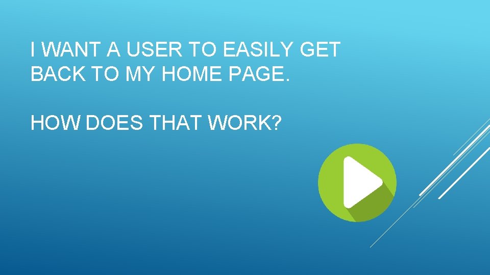 I WANT A USER TO EASILY GET BACK TO MY HOME PAGE. HOW DOES