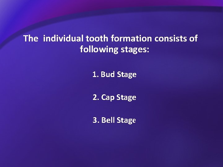 The individual tooth formation consists of following stages: 1. Bud Stage 2. Cap Stage