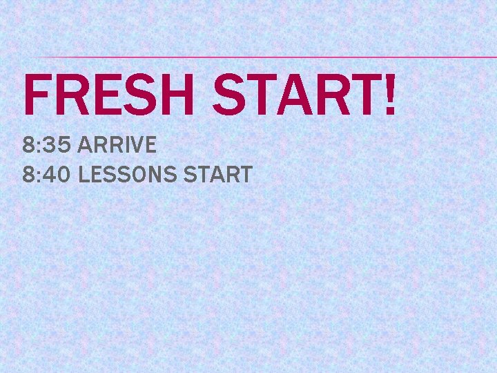 FRESH START! 8: 35 ARRIVE 8: 40 LESSONS START 