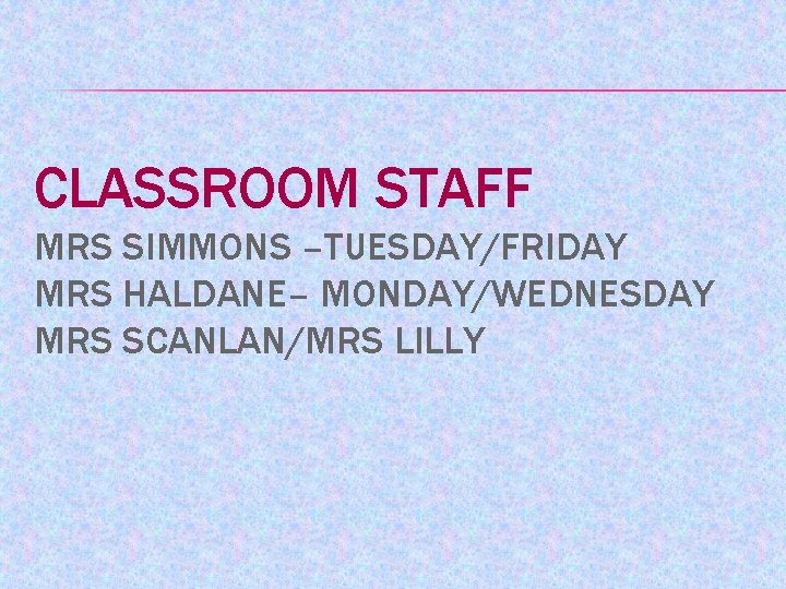 CLASSROOM STAFF MRS SIMMONS –TUESDAY/FRIDAY MRS HALDANE– MONDAY/WEDNESDAY MRS SCANLAN/MRS LILLY 