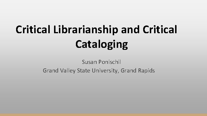 Critical Librarianship and Critical Cataloging Susan Ponischil Grand Valley State University, Grand Rapids 