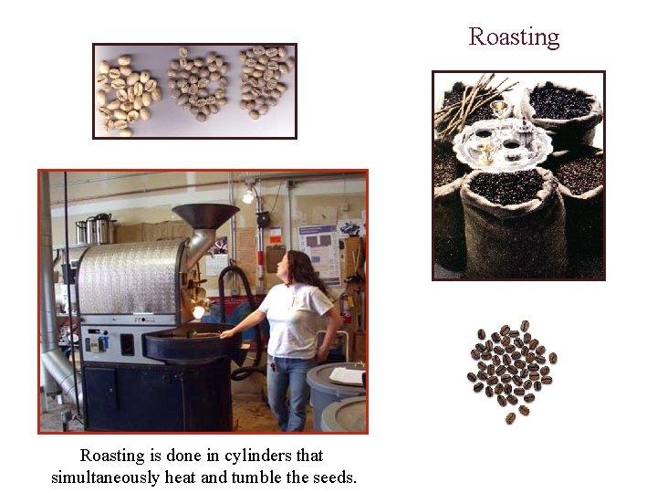Roasting is done in cylinders that simultaneously heat and tumble the seeds. 
