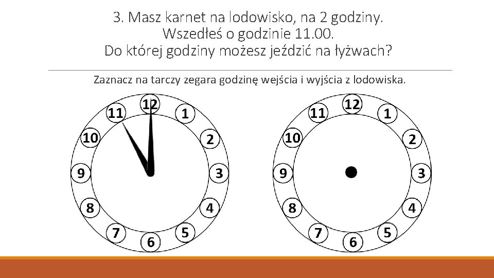 3. Masz karnet na lodowisko, na 2 godziny. Wszedłeś o godzinie 11. 00. Do