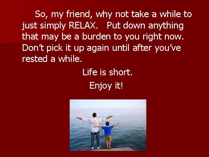 So, my friend, why not take a while to just simply RELAX. Put down