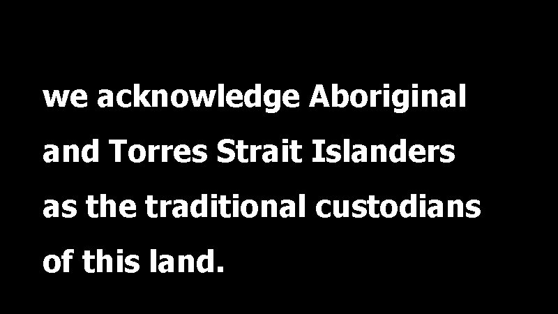 we acknowledge Aboriginal and Torres Strait Islanders as the traditional custodians of this land.