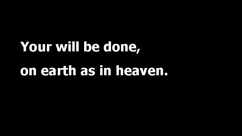 Your will be done, on earth as in heaven. 