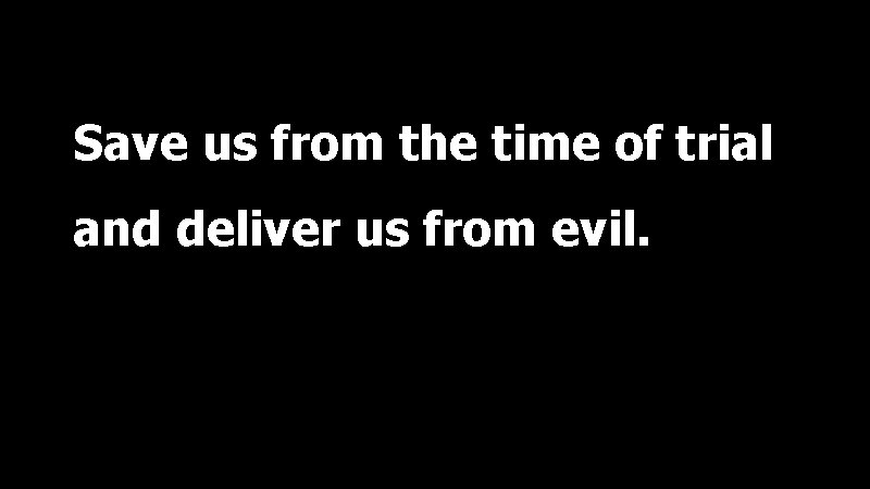Save us from the time of trial and deliver us from evil. 